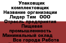 Упаковщик-комплектовщик › Название организации ­ Лидер Тим, ООО › Отрасль предприятия ­ Пищевая промышленность › Минимальный оклад ­ 13 000 - Все города Работа » Вакансии   . Адыгея респ.,Адыгейск г.